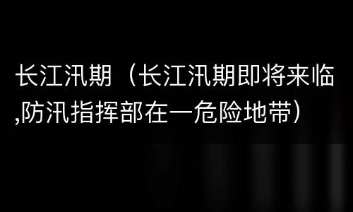 长江汛期（长江汛期即将来临,防汛指挥部在一危险地带）