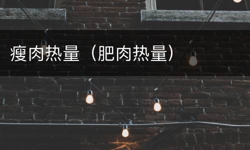 瘦肉热量（肥肉热量）