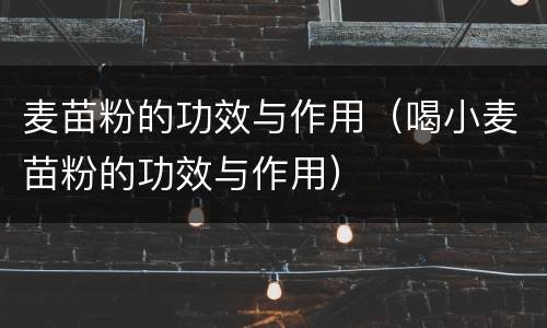 麦苗粉的功效与作用（喝小麦苗粉的功效与作用）