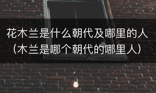 花木兰是什么朝代及哪里的人（木兰是哪个朝代的哪里人）