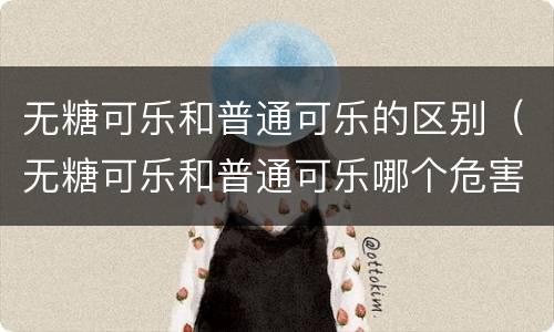 无糖可乐和普通可乐的区别（无糖可乐和普通可乐哪个危害大）