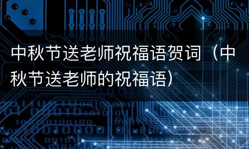中秋节送老师祝福语贺词（中秋节送老师的祝福语）