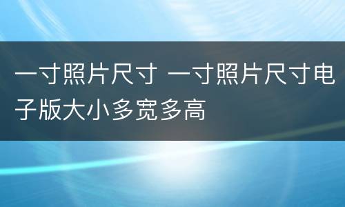 一寸照片尺寸 一寸照片尺寸电子版大小多宽多高