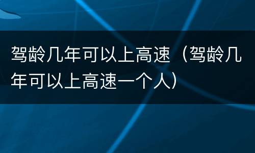 驾龄几年可以上高速（驾龄几年可以上高速一个人）