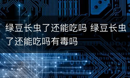 绿豆长虫了还能吃吗 绿豆长虫了还能吃吗有毒吗