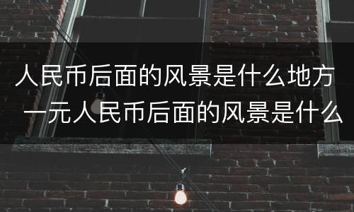 人民币后面的风景是什么地方 一元人民币后面的风景是什么地方