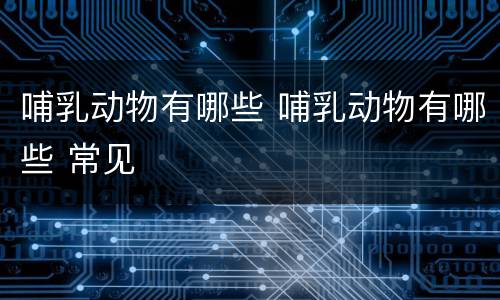 哺乳动物有哪些 哺乳动物有哪些 常见