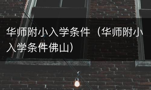 华师附小入学条件（华师附小入学条件佛山）