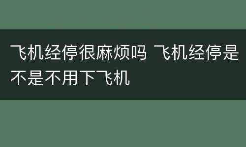 飞机经停很麻烦吗 飞机经停是不是不用下飞机