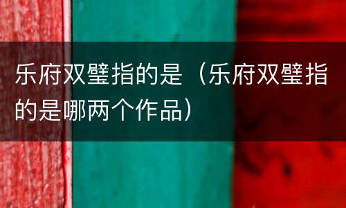 乐府双璧指的是（乐府双璧指的是哪两个作品）