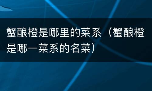 蟹酿橙是哪里的菜系（蟹酿橙是哪一菜系的名菜）