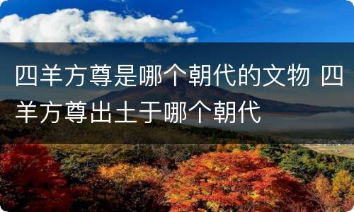 四羊方尊是哪个朝代的文物 四羊方尊出土于哪个朝代