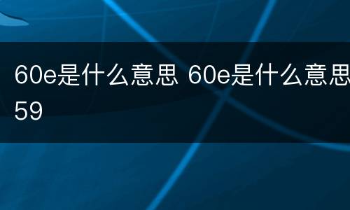 60e是什么意思 60e是什么意思59
