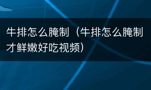 牛排怎么腌制（牛排怎么腌制才鲜嫩好吃视频）