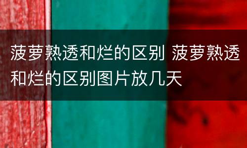 菠萝熟透和烂的区别 菠萝熟透和烂的区别图片放几天