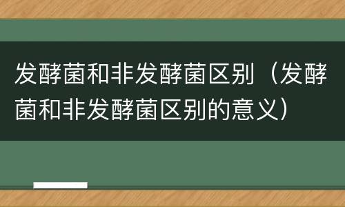 发酵菌和非发酵菌区别（发酵菌和非发酵菌区别的意义）