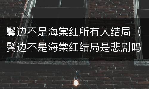 鬓边不是海棠红所有人结局（鬓边不是海棠红结局是悲剧吗）