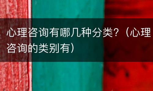 心理咨询有哪几种分类?（心理咨询的类别有）
