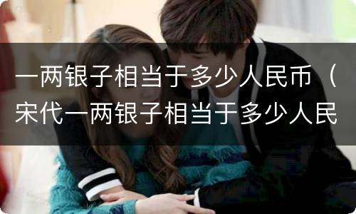 一两银子相当于多少人民币（宋代一两银子相当于多少人民币）