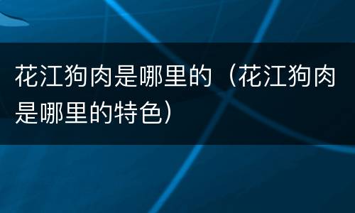 花江狗肉是哪里的（花江狗肉是哪里的特色）