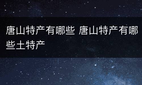 唐山特产有哪些 唐山特产有哪些土特产