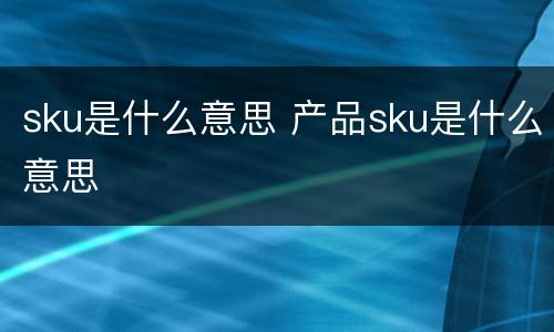 sku是什么意思 产品sku是什么意思