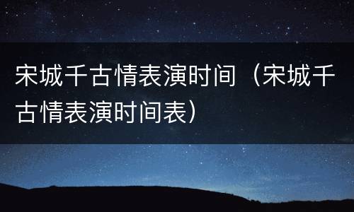 宋城千古情表演时间（宋城千古情表演时间表）