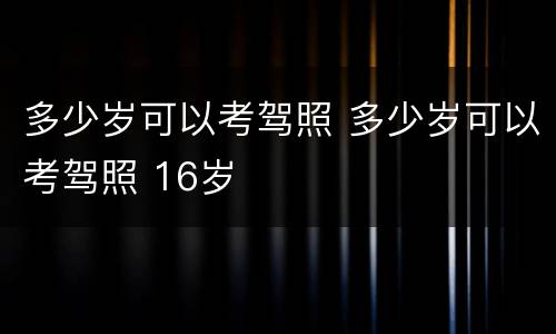 多少岁可以考驾照 多少岁可以考驾照 16岁