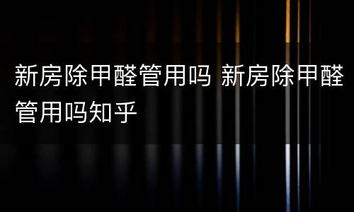 新房除甲醛管用吗 新房除甲醛管用吗知乎