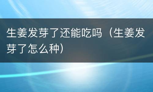 生姜发芽了还能吃吗（生姜发芽了怎么种）