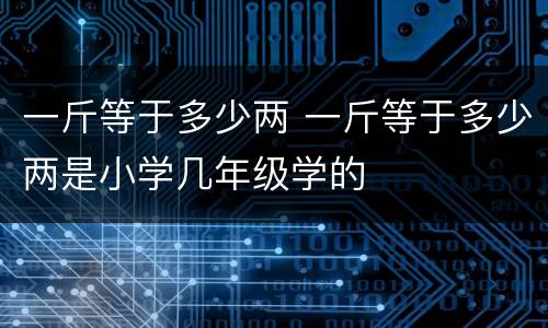 一斤等于多少两 一斤等于多少两是小学几年级学的