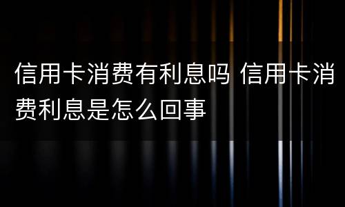 信用卡消费有利息吗 信用卡消费利息是怎么回事