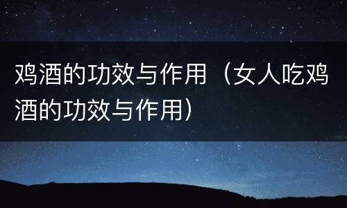 鸡酒的功效与作用(女人吃鸡酒的功效与作用)