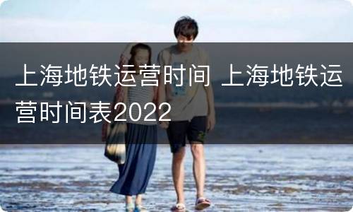 上海地铁运营时间 上海地铁运营时间表2022