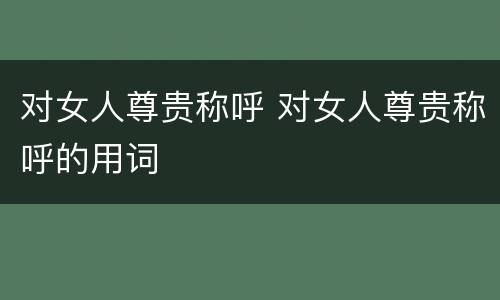 对女人尊贵称呼 对女人尊贵称呼的用词