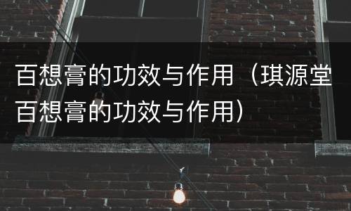百想膏的功效与作用（琪源堂百想膏的功效与作用）