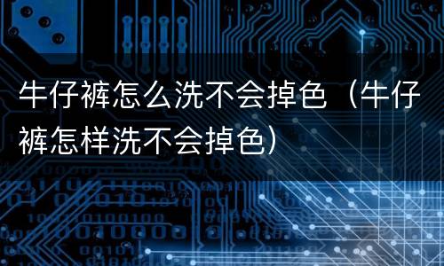 牛仔裤怎么洗不会掉色（牛仔裤怎样洗不会掉色）