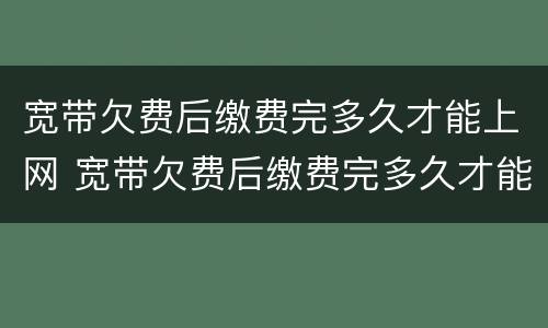 宽带欠费后缴费完多久才能上网 宽带欠费后缴费完多久才能上网,用重启吗