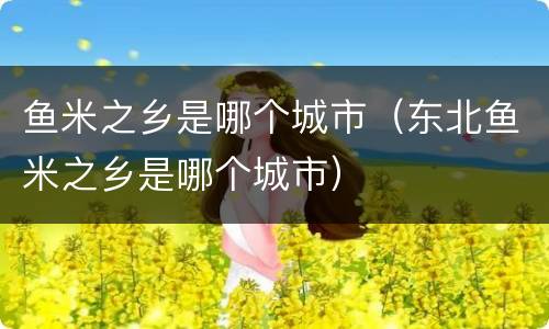 鱼米之乡是哪个城市（东北鱼米之乡是哪个城市）