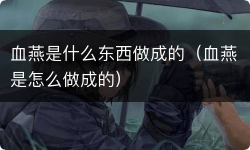 血燕是什么东西做成的（血燕是怎么做成的）