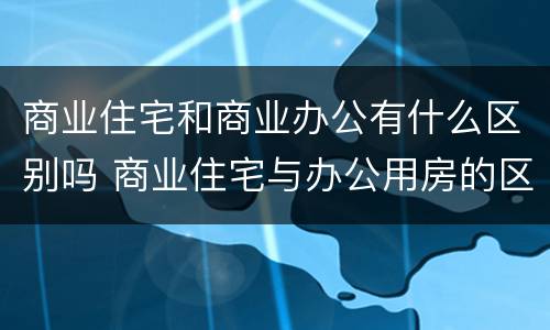 商业住宅和商业办公有什么区别吗 商业住宅与办公用房的区别?