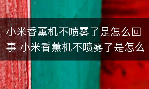 小米香薰机不喷雾了是怎么回事 小米香薰机不喷雾了是怎么回事呀