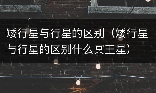 矮行星与行星的区别（矮行星与行星的区别什么冥王星）