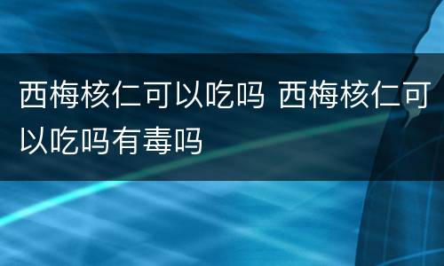 西梅核仁可以吃吗 西梅核仁可以吃吗有毒吗