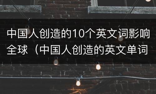 中国人创造的10个英文词影响全球（中国人创造的英文单词）