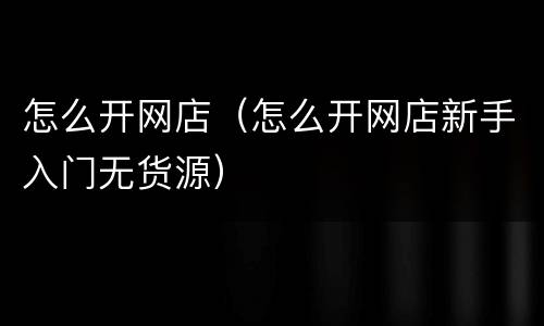 怎么开网店（怎么开网店新手入门无货源）