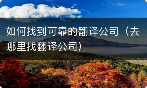 如何找到可靠的翻译公司（去哪里找翻译公司）