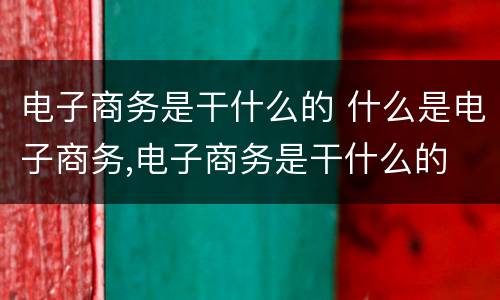 电子商务是干什么的 什么是电子商务,电子商务是干什么的