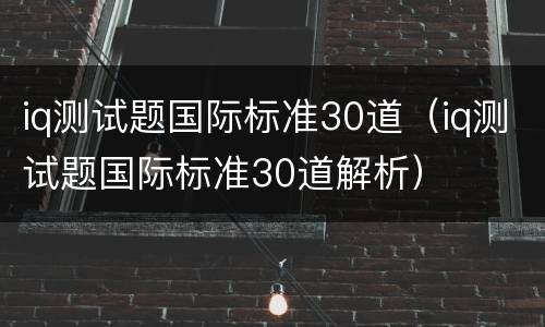 iq测试题国际标准30道（iq测试题国际标准30道解析）