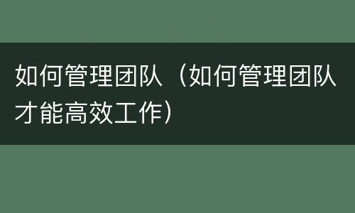 如何管理团队（如何管理团队才能高效工作）
